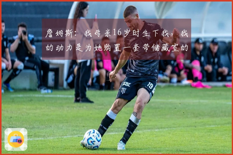 詹姆斯：我母亲16岁时生下我，我的动力是为她购置一套带储藏室的房子