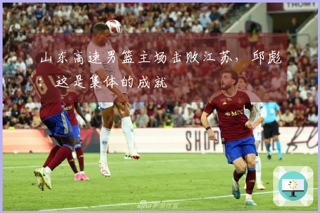 山东高速男篮主场击败江苏，邱彪：这是集体的成就