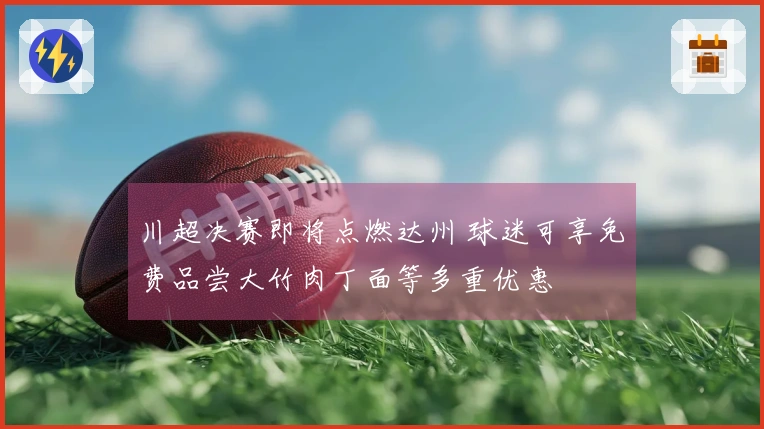 川超决赛即将点燃达州 球迷可享免费品尝大竹肉丁面等多重优惠