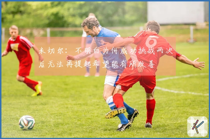 米切尔：不明白为何成功挑战两次后无法再提起希望能有所改善