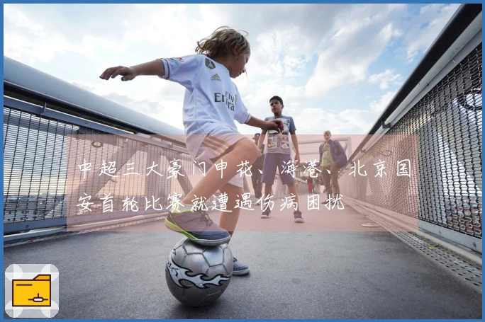 中超三大豪门申花、海港、北京国安首轮比赛就遭遇伤病困扰