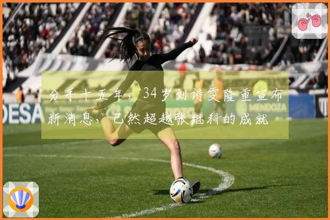 分手十五年，34岁刘诗雯隆重宣布新消息，已然超越张继科的成就