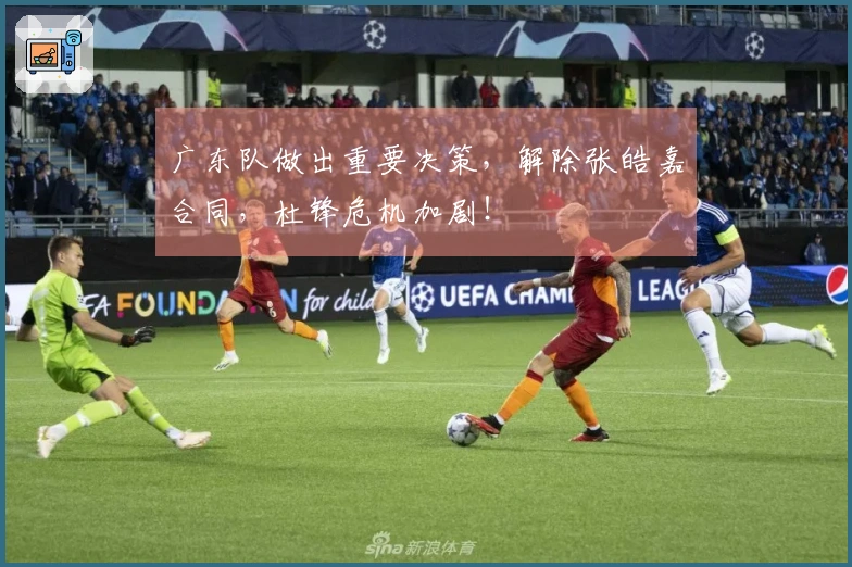 广东队做出重要决策，解除张皓嘉合同，杜锋危机加剧！