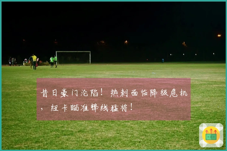 昔日豪门沦陷！热刺面临降级危机，纽卡瞄准锋线猛将！