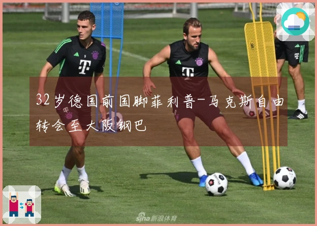 32岁德国前国脚菲利普-马克斯自由转会至大阪钢巴