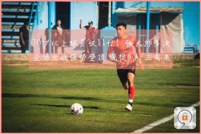 70岁以上球员仅11位！张大帅多次全场出战强势登顶 现役6人 三旬老者仅一人