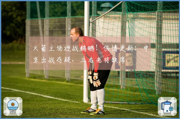 火箭主场迎战鹈鹕！伤情更新：申京出战存疑，三名老将缺席