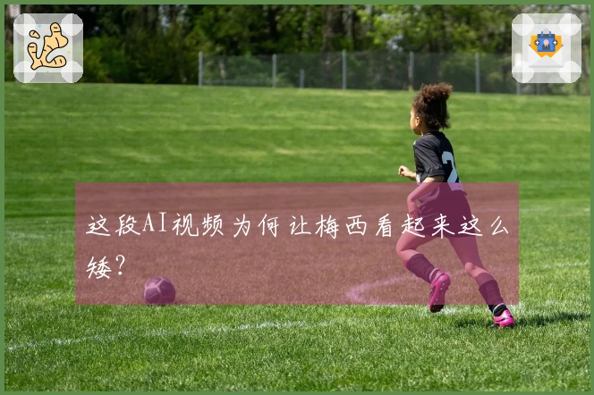 这段AI视频为何让梅西看起来这么矮？