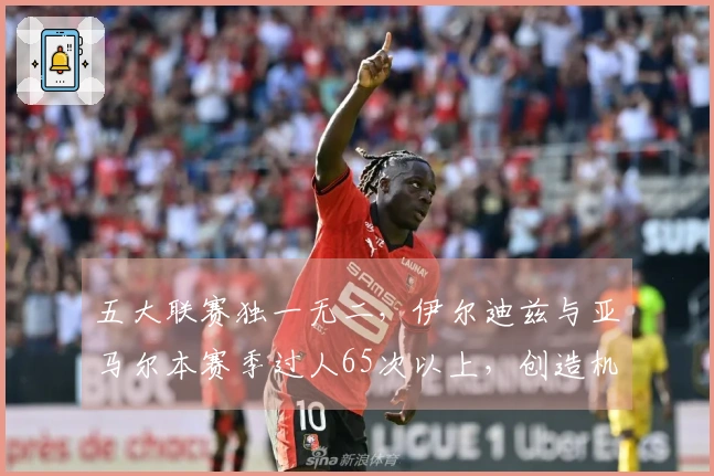 五大联赛独一无二，伊尔迪兹与亚马尔本赛季过人65次以上，创造机会50次以上