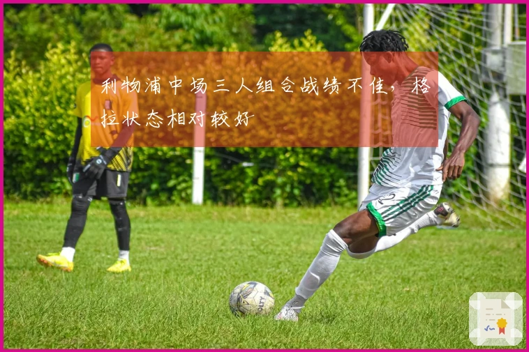 利物浦中场三人组合战绩不佳，格拉状态相对较好