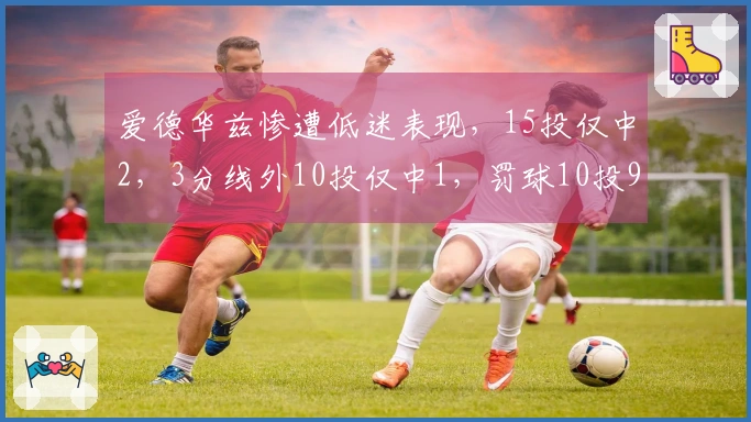 爱德华兹惨遭低迷表现，15投仅中2，3分线外10投仅中1，罚球10投9，仅贡献14分与4助攻