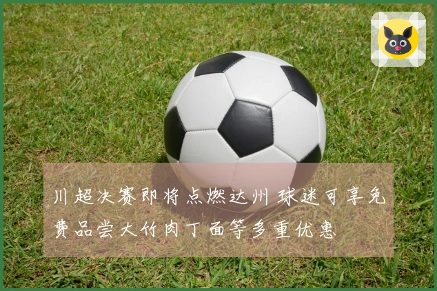 川超决赛即将点燃达州 球迷可享免费品尝大竹肉丁面等多重优惠