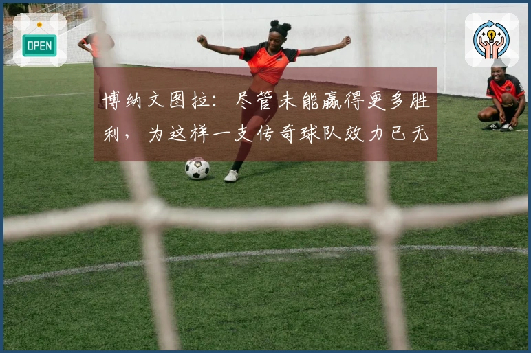 博纳文图拉：尽管未能赢得更多胜利，为这样一支传奇球队效力已无遗憾