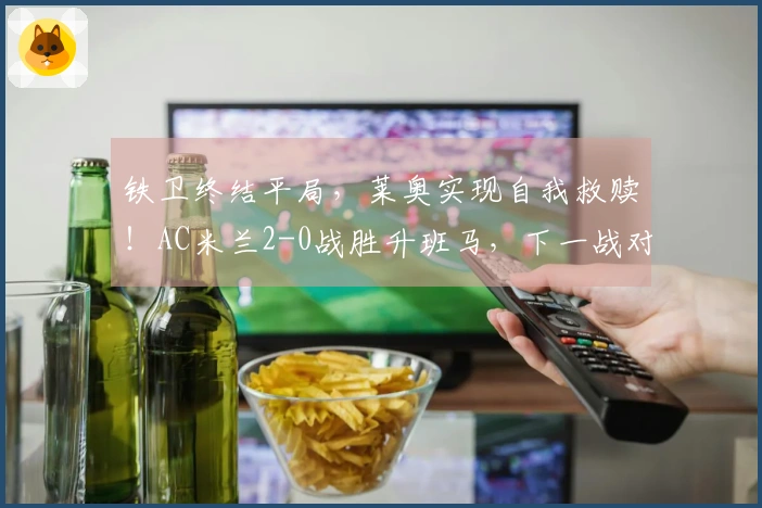 铁卫终结平局，莱奥实现自我救赎！AC米兰2-0战胜升班马，下一战对阵国米。