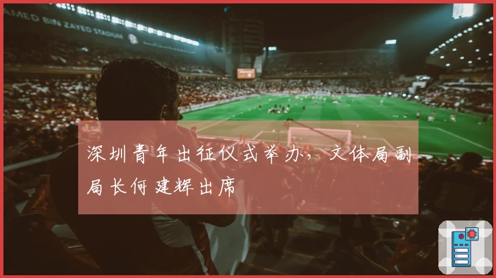 深圳青年出征仪式举办，文体局副局长何建辉出席