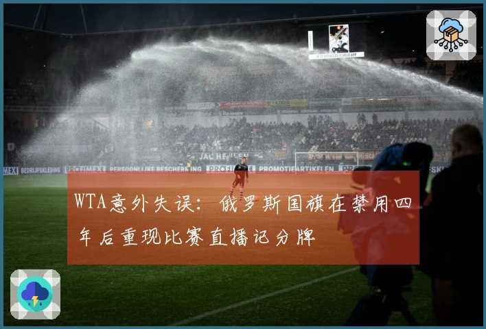WTA意外失误：俄罗斯国旗在禁用四年后重现比赛直播记分牌