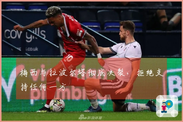 梅西与拉波尔塔彻底决裂，拒绝支持任何一方