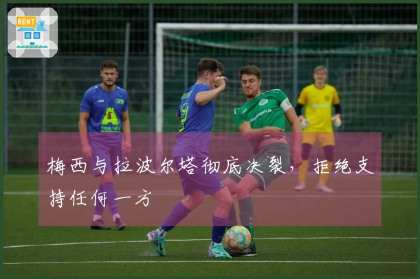 梅西与拉波尔塔彻底决裂，拒绝支持任何一方