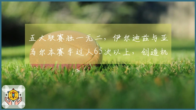五大联赛独一无二，伊尔迪兹与亚马尔本赛季过人65次以上，创造机会50次以上