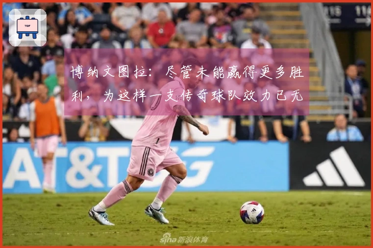 博纳文图拉：尽管未能赢得更多胜利，为这样一支传奇球队效力已无遗憾