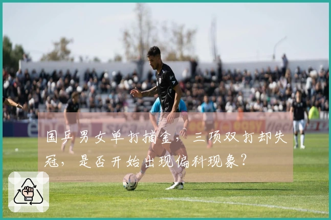 国乒男女单打摘金，三项双打却失冠，是否开始出现偏科现象？