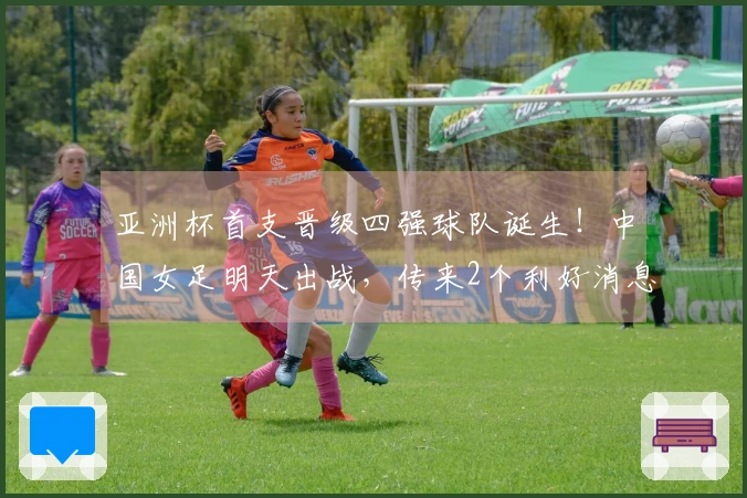 亚洲杯首支晋级四强球队诞生！中国女足明天出战，传来2个利好消息