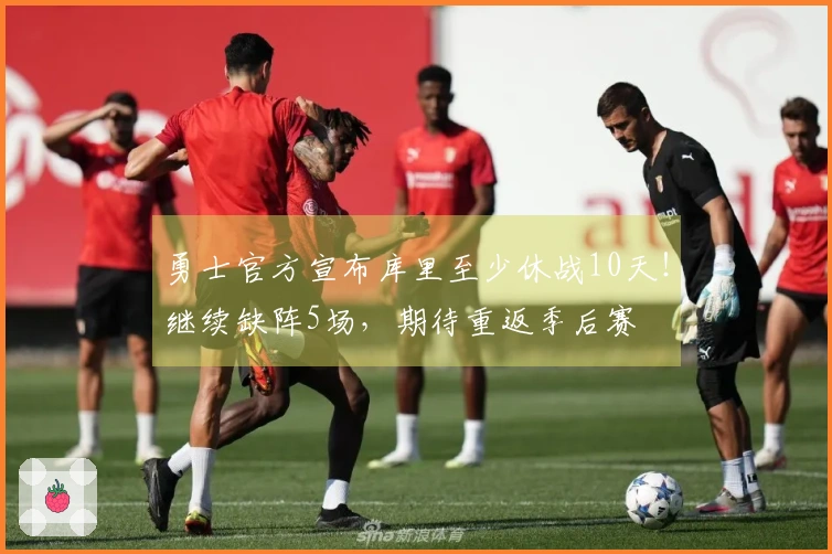 勇士官方宣布库里至少休战10天！继续缺阵5场，期待重返季后赛